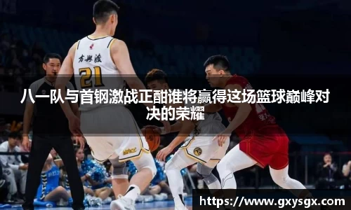 八一队与首钢激战正酣谁将赢得这场篮球巅峰对决的荣耀