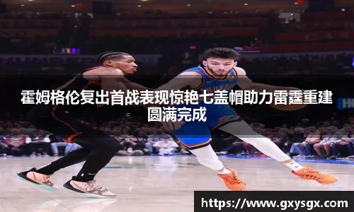 霍姆格伦复出首战表现惊艳七盖帽助力雷霆重建圆满完成