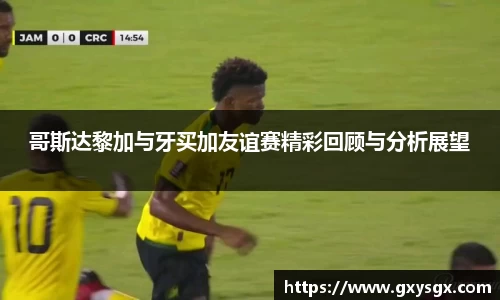 哥斯达黎加与牙买加友谊赛精彩回顾与分析展望
